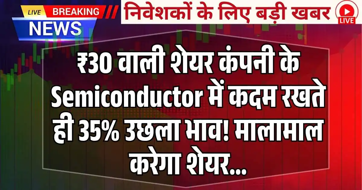 ₹30 वाली शेयर कंपनी के Semiconductor में कदम रखते ही 35% उछला भाव! मालामाल करेगा शेयर…
