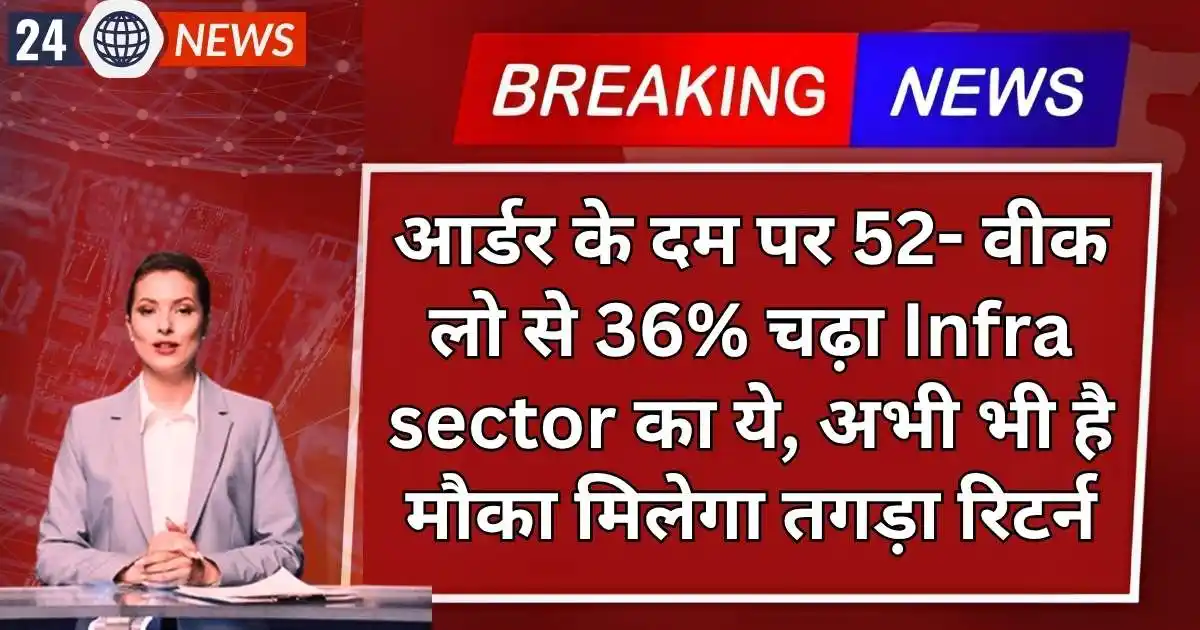 आर्डर के दम पर 52- वीक लो से 36% चढ़ा Infra sector का ये, अभी भी है मौका मिलेगा तगड़ा रिटर्न
