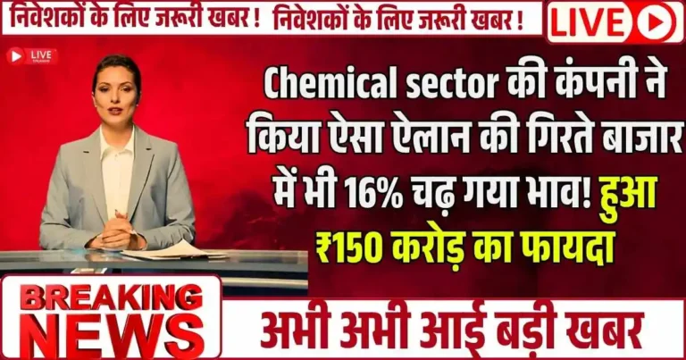 Chemical sector की कंपनी ने किया ऐसा ऐलान की गिरते बाजार में भी 16% चढ़ गया भाव! हुआ ₹150 करोड़ का फायदा