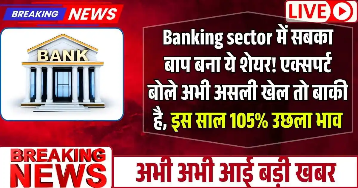 Banking sector में सबका बाप बना ये शेयर! एक्सपर्ट बोले अभी असली खेल तो बाकी है, इस साल 105% उछला भाव