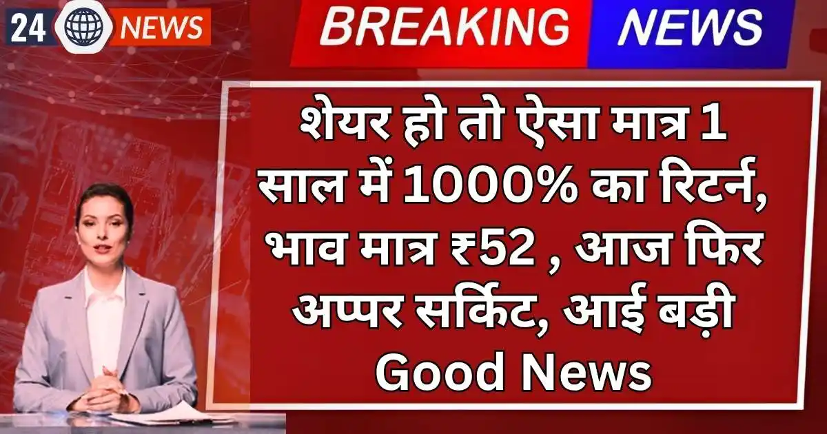 शेयर हो तो ऐसा मात्र 1 साल में 1000% का रिटर्न, भाव मात्र ₹52 , आज फिर अप्पर सर्किट, आई बड़ी Good News