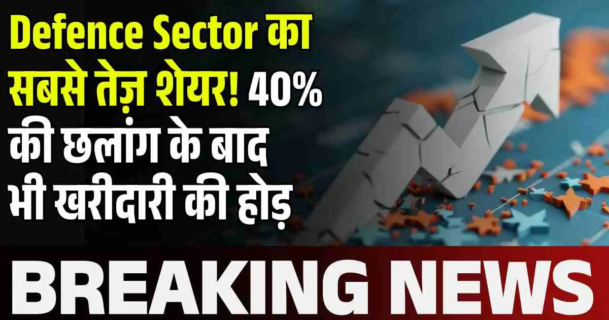 Defence Sector का सबसे तेज़ शेयर! 40% की छलांग के बाद भी खरीदारी की होड़