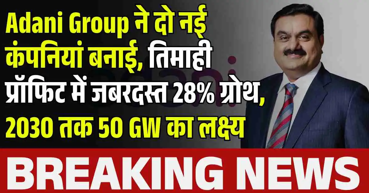 Adani Group ने दो नई कंपनियां बनाई, तिमाही प्रॉफिट में जबरदस्त 28% ग्रोथ, 2030 तक 50 GW का लक्ष्य